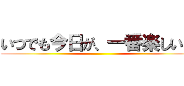 いつでも今日が、一番楽しい日 ()
