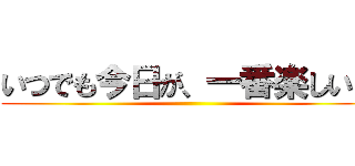 いつでも今日が、一番楽しい日 ()