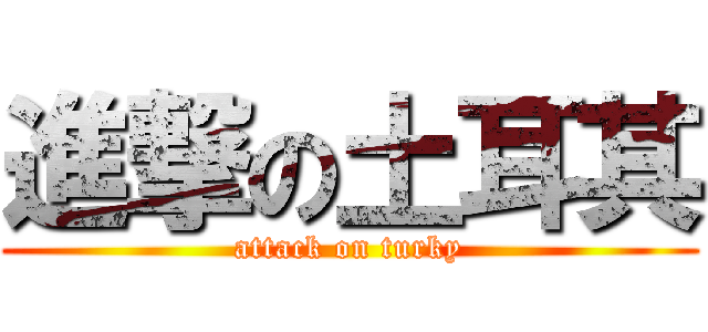 進撃の土耳其 (attack on turky)