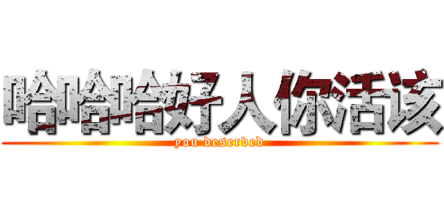 哈哈哈好人你活该 (you deserved)