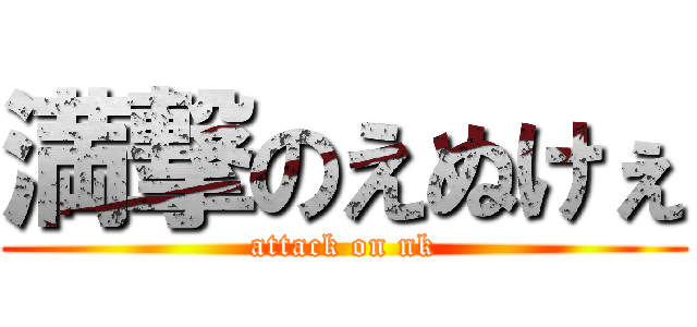 満撃のえぬけぇ (attack on nk)