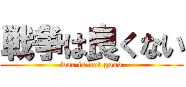 戦争は良くない (war is not good)