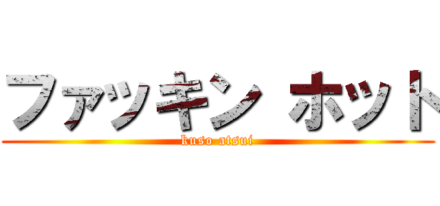 ファッキン ホット (kuso atsui)
