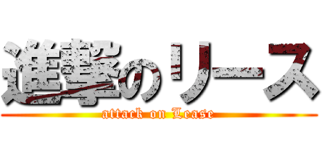 進撃のリース (attack on Lease)