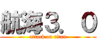 航海３．０ (attack on titan)