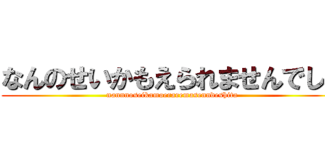 なんのせいかもえられませんでした (nannnoseikamoeraremasenndeshita)