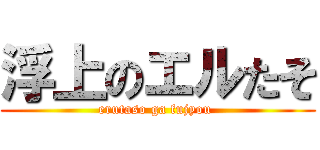 浮上のエルたそ (erutaso ga fujyou )