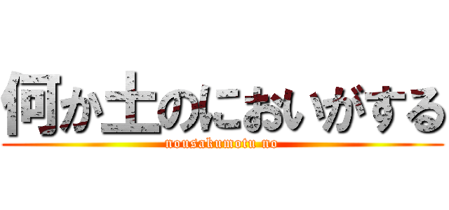 何か土のにおいがする (nousakumotu no)