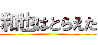 和也はとらえた ()