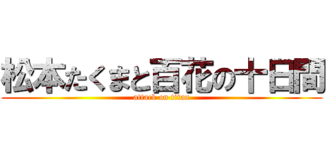 松本たくまと百花の十日間 (attack on titan)