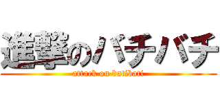 進撃のバチバチ (attack on batibati)