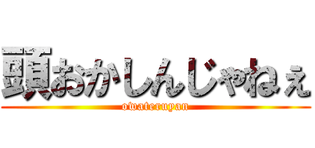 頭おかしんじゃねぇ (owateruyan)