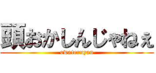 頭おかしんじゃねぇ (owateruyan)