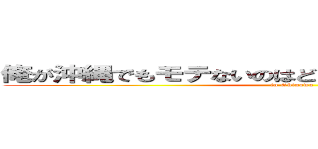 俺が沖縄でもモテないのはどう考えてもお前らが悪い‼ (in Okinawa)