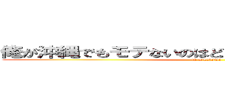 俺が沖縄でもモテないのはどう考えてもお前らが悪い‼ (in Okinawa)