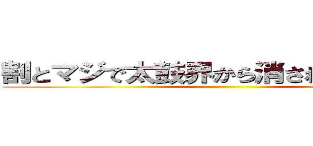 割とマジで太鼓界から消されたいそうだな ()