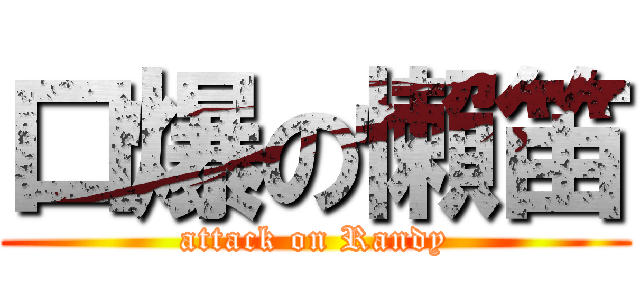 口爆の懶笛 (attack on Randy)