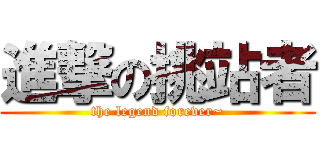 進撃の挑站者 (the legend forever~)
