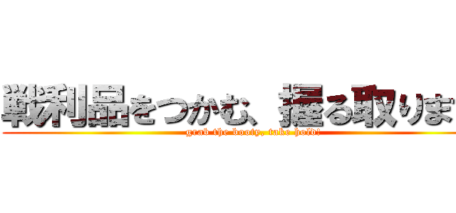 戦利品をつかむ、握る取ります！ (grab the booty, take hold!)