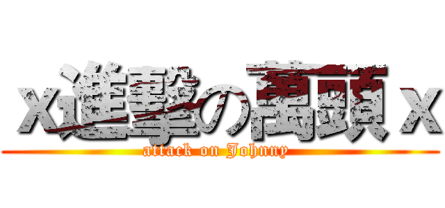 ｘ進擊の萬頭ｘ (attack on Johnny )