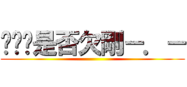 嘻嘻你是否欠剛－．－ ()