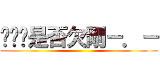 嘻嘻你是否欠剛－．－ ()