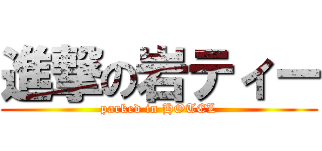 進撃の岩ティー (parked in HOTEL)