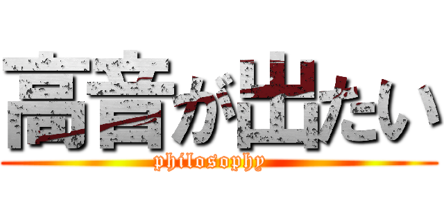 高音が出たい (philosophy  )