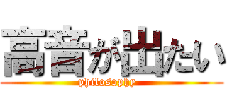 高音が出たい (philosophy  )