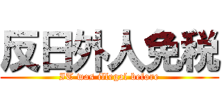 反日外人免税 (IT was illegal before)