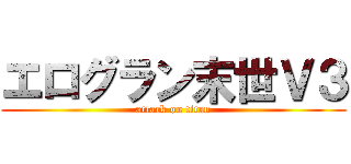 エログラン末世Ｖ３ (attack on titan)