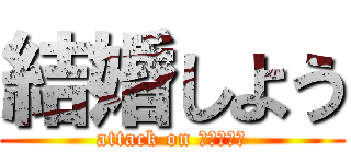 結婚しよう (attack on ぷろぽーず)