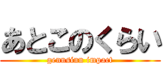 あとこのくらい (gennsinn impact)