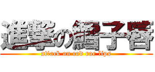 進撃の鱈子唇 (attack on cod roe lips)