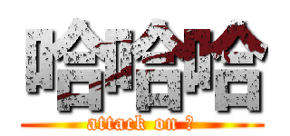 哈哈哈 (attack on ！)