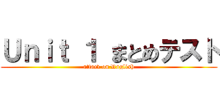 Ｕｎｉｔ １ まとめテスト (attack on Rnglish)