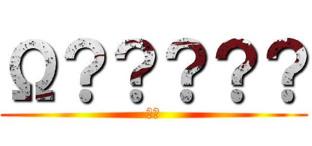 Ω？？？？？ (ΣΩ)