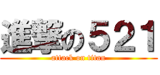 進撃の５２１ (attack on titan)