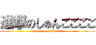 進撃のしゅんごごごご (attack on shun555)