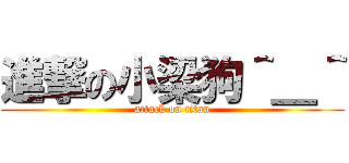 進撃の小梁狗＾＿＾ (attack on titan)