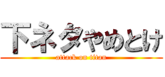 下ネタやめとけ (attack on titan)