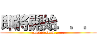 即將開始．．． (coming soon... ...)