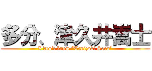 多分、津久井嵩士 (I don’t know “Tanizaki Sora”)