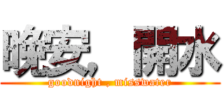 晚安，開水 (goodnight , misswater)