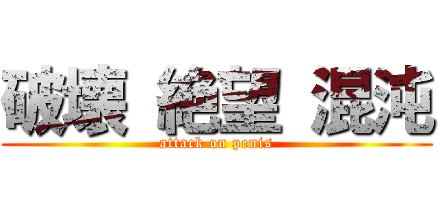 破壊 絶望 混沌 (attack on penis)
