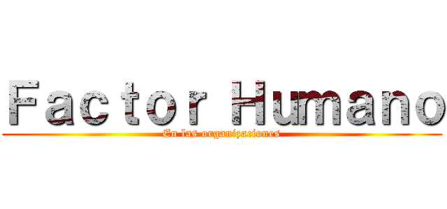 Ｆａｃｔｏｒ Ｈｕｍａｎｏ (En las organizaciones)