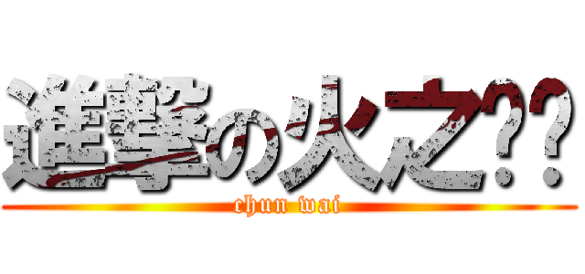 進撃の火之纳兹 (chun wai)