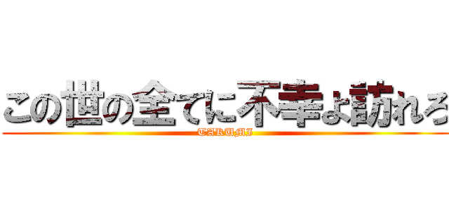 この世の全てに不幸よ訪れろ (TAKUMI)
