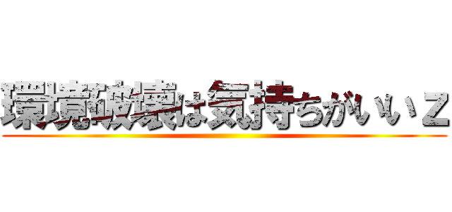 環境破壊は気持ちがいいｚ ()