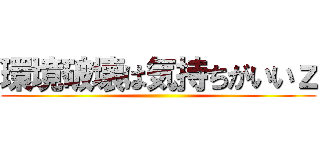 環境破壊は気持ちがいいｚ ()